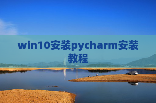 win10安装pycharm安装教程 win10安装pycharm安装教程